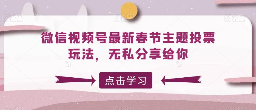 微信视频号最新春节主题投票玩法，无私分享给你【揭秘】-搞个副业