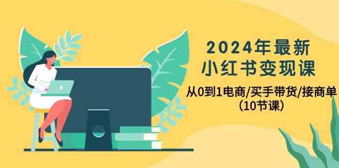 2024年最新小红书变现课，从0到1电商/买手带货/接商单(10节课)-搞个副业