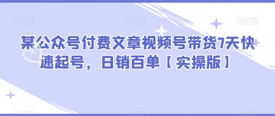 某公众号付费文章视频号带货7天快速起号，日销百单【实操版】-搞个副业