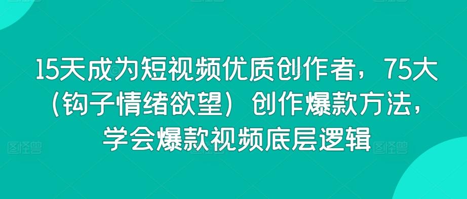 15天成为短视频优质创作者，75大(钩子情绪欲望)创作爆款方法，学会爆款视频底层逻辑-搞个副业