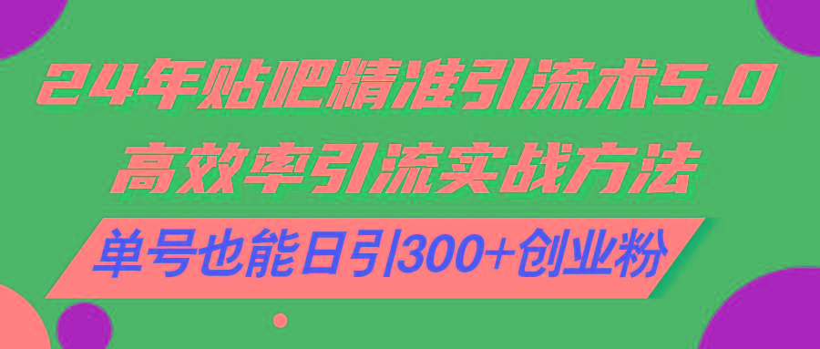 24年贴吧精准引流术5.0，高效率引流实战方法，单号也能日引300+创业粉-搞个副业