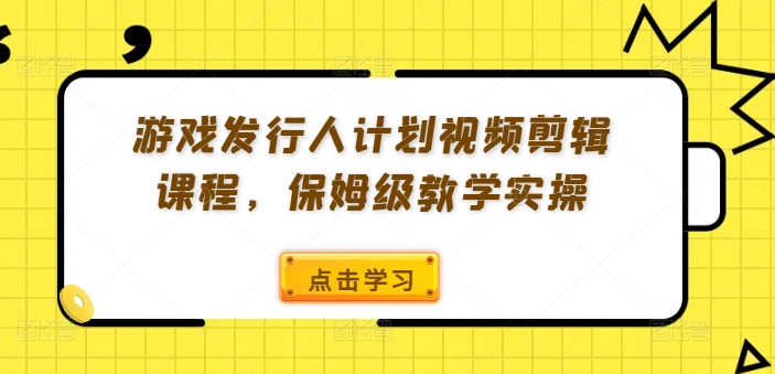 游戏发行人计划视频剪辑课程，保姆级教学实操-搞个副业
