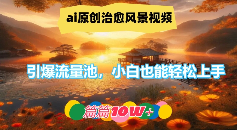 ai原创治愈风景视频，引爆流量池，小白也能轻松上手，篇篇10w+【揭秘】-搞个副业