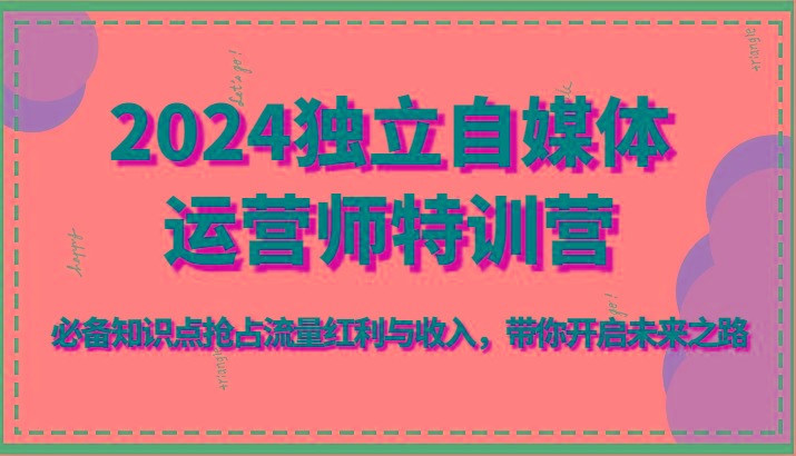 2024独立自媒体运营师特训营-必备知识点抢占流量红利与收入，带你开启未来之路-搞个副业