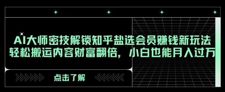 AI大师密技解锁知乎盐选会员赚钱新玩法，轻松搬运内容财富翻倍，小白也能月入过万【揭秘】-搞个副业