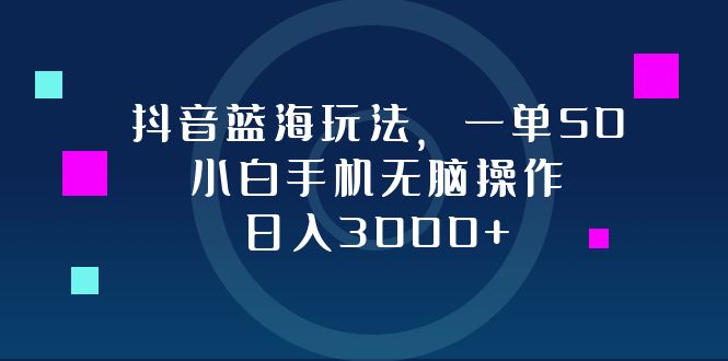 抖音蓝海玩法，一单50，小白手机无脑操作，日入3000+-搞个副业