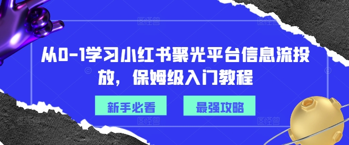 从0-1学习小红书聚光平台信息流投放，保姆级入门教程-搞个副业