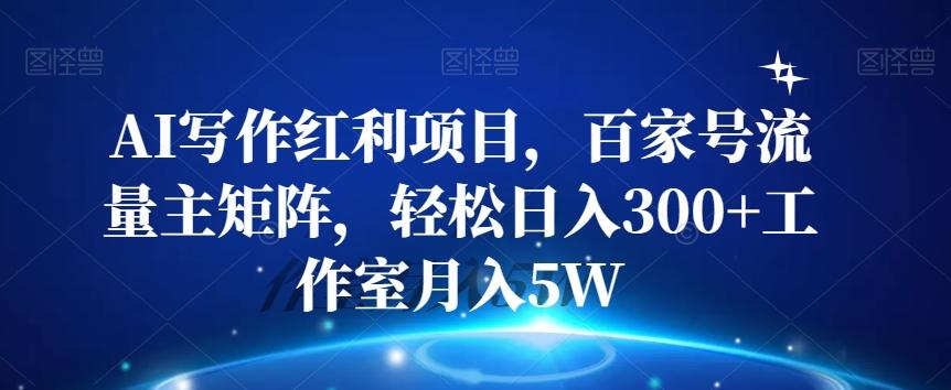 AI写作红利项目，百家号流量主矩阵，轻松日入300+工作室月入5W【揭秘】-搞个副业