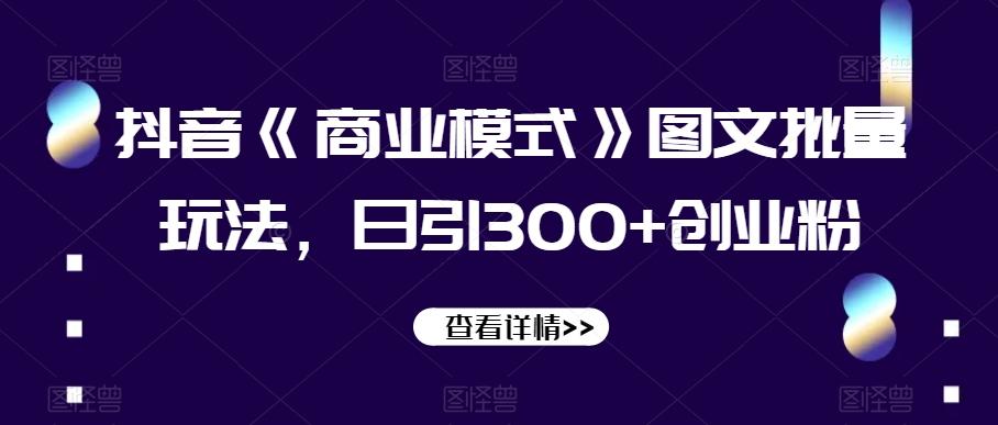 抖音《商业模式》图文批量玩法，日引300+创业粉【揭秘】-搞个副业