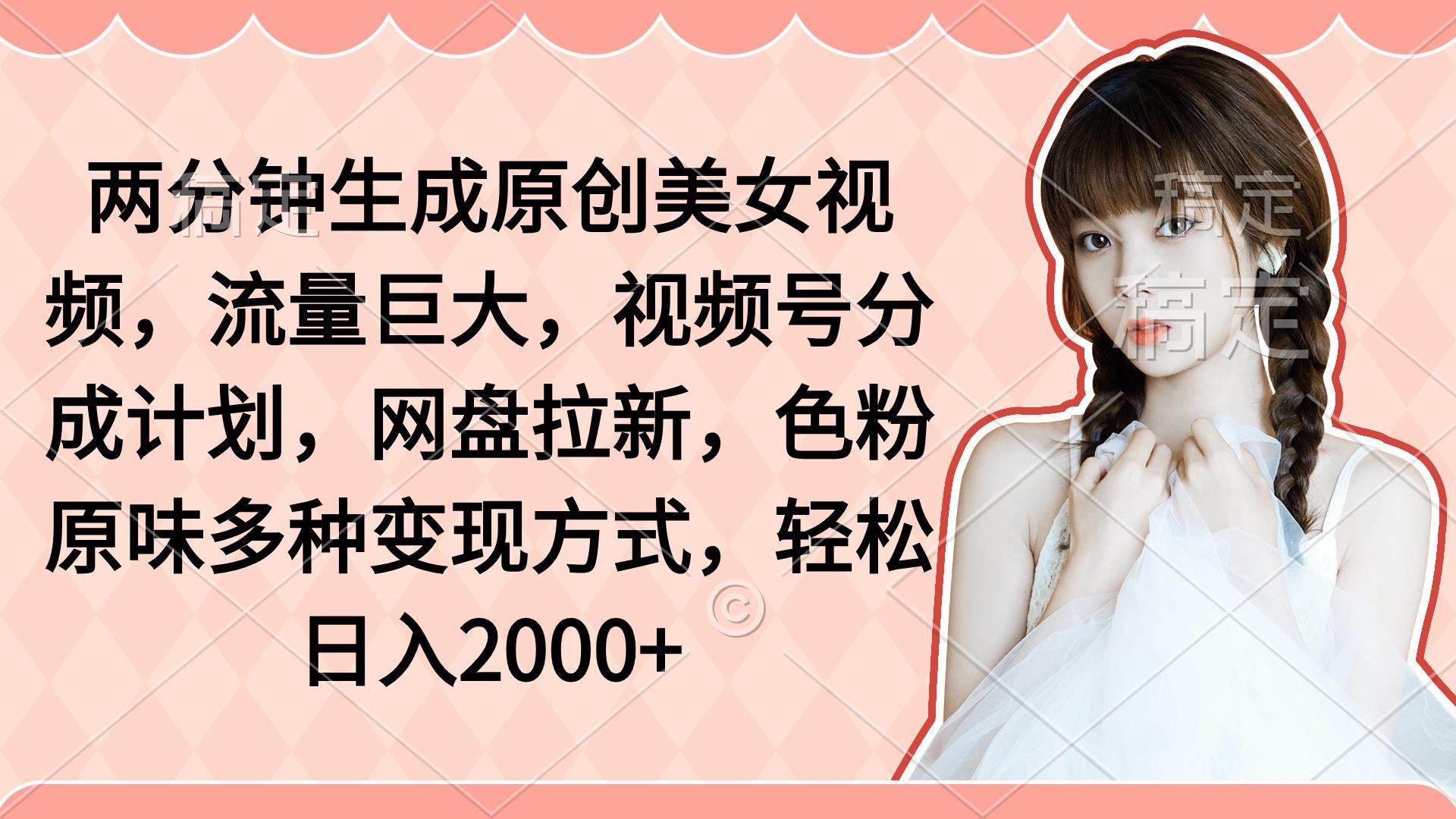 (9347期)两分钟生成原创美女视频，流量巨大，视频号分成计划，网盘拉新，色粉原…-搞个副业