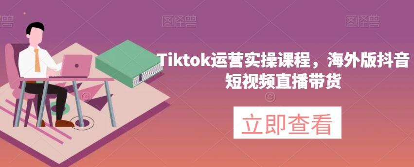 Tiktok运营实操课程，海外版抖音短视频直播带货-搞个副业