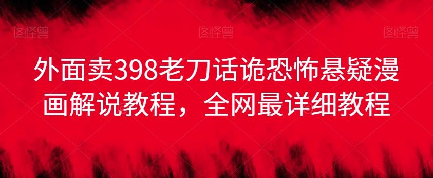 外面卖398老刀话诡恐怖悬疑漫画解说项目，全网最详细教程-搞个副业