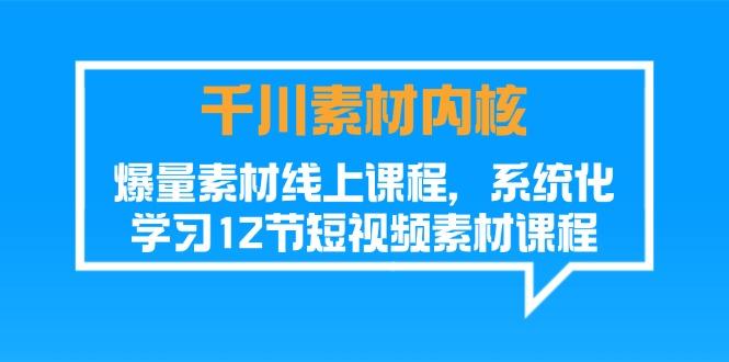 千川素材-内核，爆量素材线上课程，系统化学习12节短视频素材课程-搞个副业