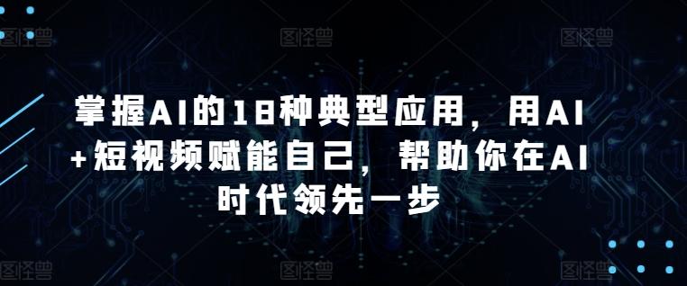 掌握AI的18种典型应用，用AI+短视频赋能自己，帮助你在AI时代领先一步-搞个副业