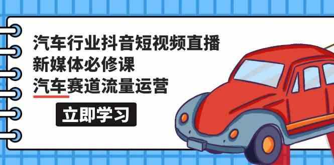 汽车行业抖音短视频直播新媒体必修课，汽车赛道流量运营(118节课)-搞个副业