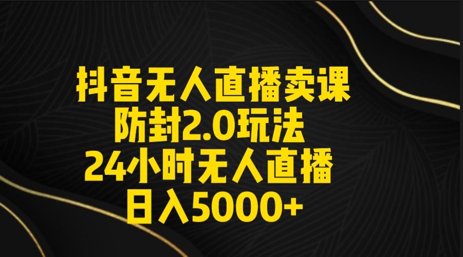 抖音无人直播卖课防封2.0玩法 打造日不落直播间 日入5000+附直播素材+音频-搞个副业