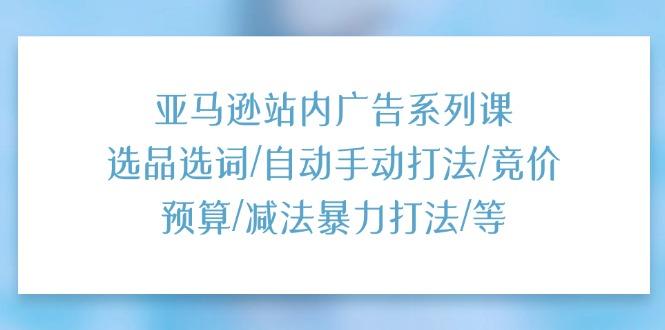 亚马逊站内广告系列课：选品选词/自动手动打法/竞价预算/减法暴力打法/等-搞个副业