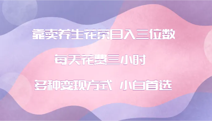 靠卖养生花茶日入三位数，每天花费三小时 多种变现方式 小白首选-搞个副业
