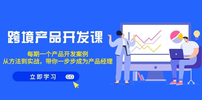 跨境产品-开发课，每期一个产品开发案例，从方法到实战，带你成为产品经理-搞个副业