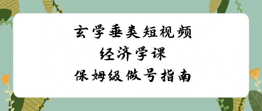 玄学垂类短视频经济学课，保姆级做号指南(8节课)-搞个副业