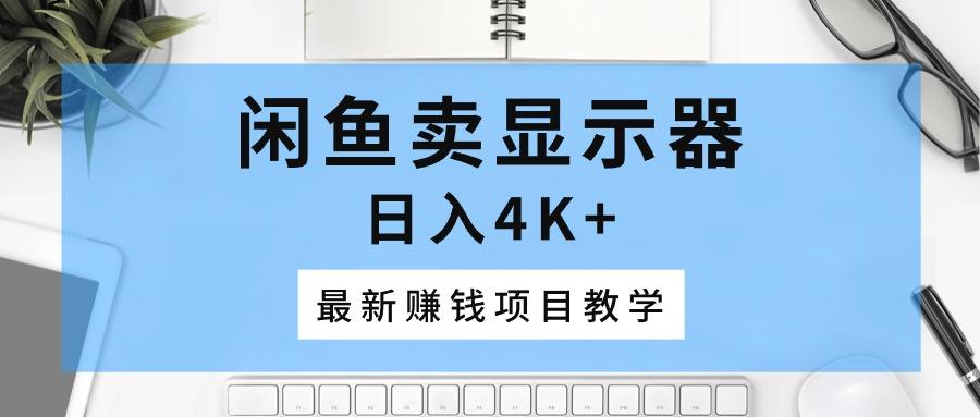闲鱼卖显示器，日入4K+，最新赚钱项目教学-搞个副业