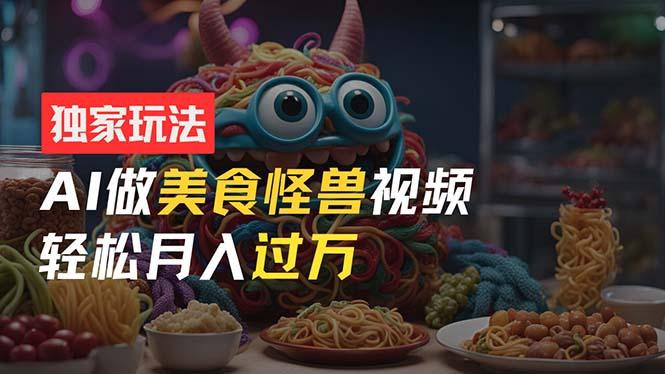 零门槛操作，AI美食怪兽短视频玩法，月入过万新手也能做！-搞个副业