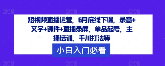 短视频直播运营，6月底线下课，录音+文字+课件+直播录屏，单品起号，主播培训，千川打法等-搞个副业