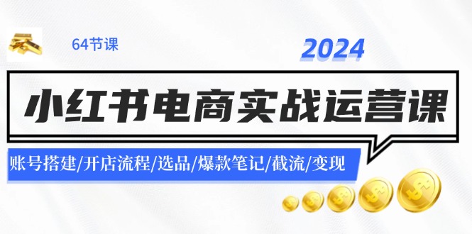 2024小红书电商实战运营课：账号搭建/开店流程/选品/爆款笔记/截流/变现-搞个副业