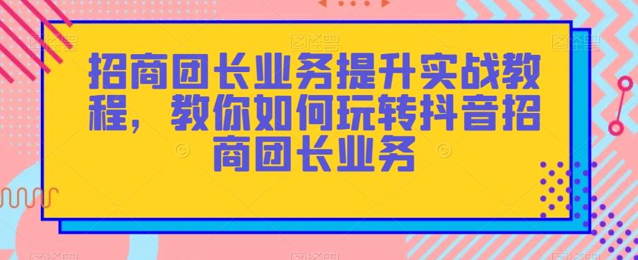 招商团长业务提升实战教程，教你如何玩转抖音招商团长业务-搞个副业