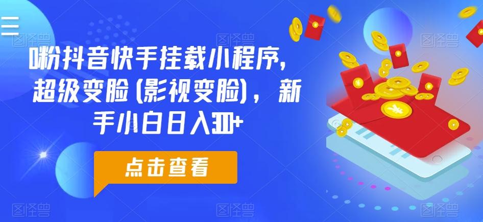 0粉抖音快手挂载小程序，超级变脸(影视变脸)，新手小白日入300+【揭秘】-搞个副业