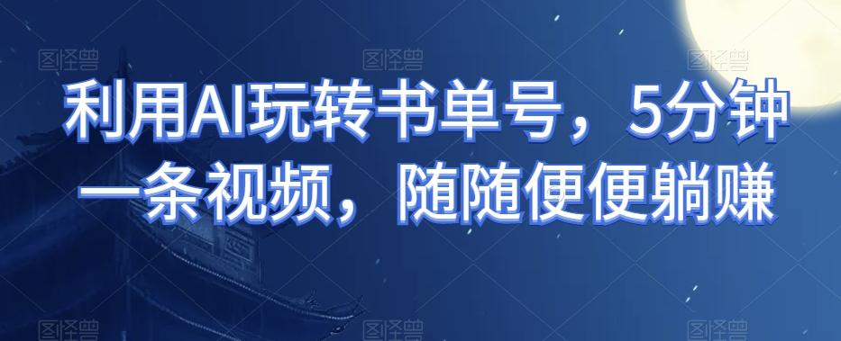 利用AI玩转书单号，5分钟一条视频，随随便便躺赚-搞个副业
