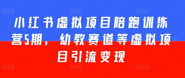 小红书虚拟项目陪跑训练营5期，幼教赛道等虚拟项目引流变现-搞个副业