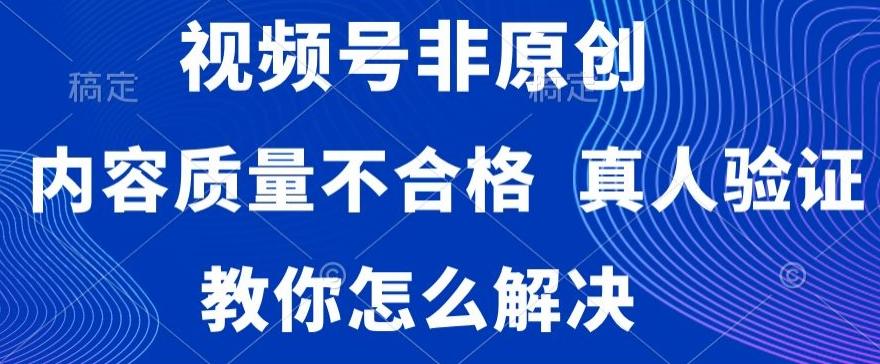 视频号非原创，内容质量不合格，真人验证，违规怎么解决【揭秘】-搞个副业