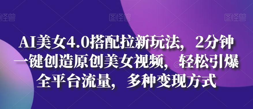 AI美女4.0搭配拉新玩法，2分钟一键创造原创美女视频，轻松引爆全平台流量，多种变现方式【揭秘】-搞个副业