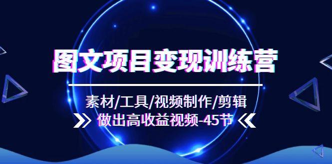 图文项目变现训练营：素材/工具/视频制作/剪辑/做出高收益视频(45节-搞个副业