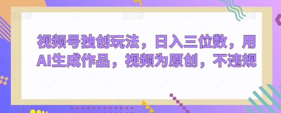视频号独创玩法，日入三位数，用AI生成作品，视频为原创，不违规-搞个副业