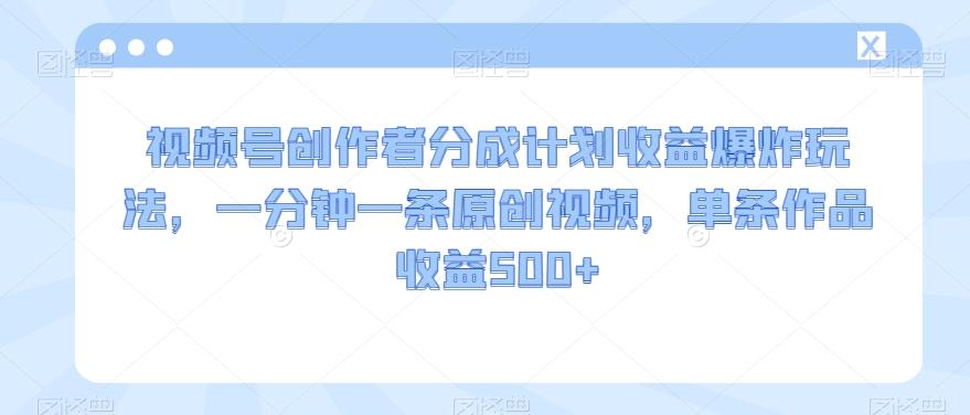 视频号创作者分成计划收益爆炸玩法，一分钟一条原创视频，单条作品收益500+-搞个副业