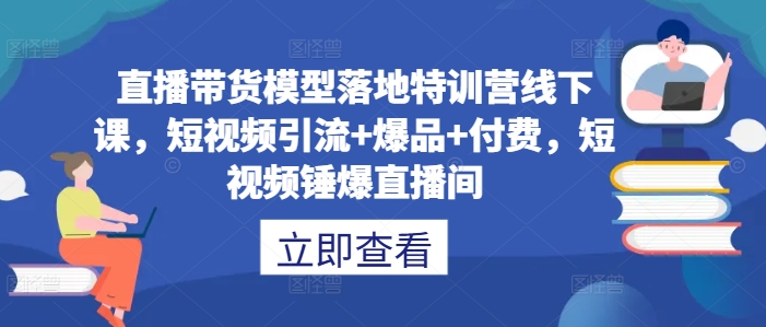 直播带货模型落地特训营线下课，​短视频引流+爆品+付费，短视频锤爆直播间-搞个副业