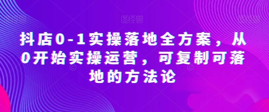 抖店0-1实操落地全方案，从0开始实操运营，可复制可落地的方法论-搞个副业