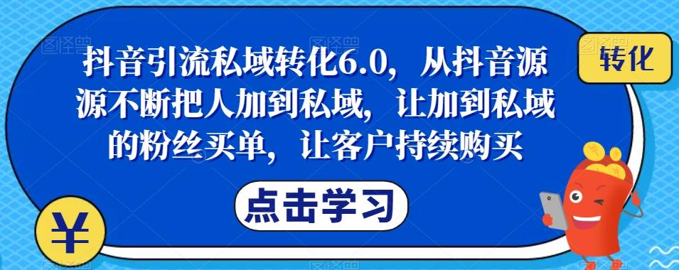 抖音引流私域转化6.0，从抖音源源不断把人加到私域，让加到私域的粉丝买单，让客户持续购买-搞个副业