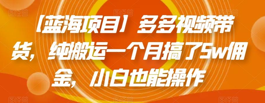 【蓝海项目】多多视频带货，纯搬运一个月搞了5w佣金，小白也能操作【揭秘】-搞个副业