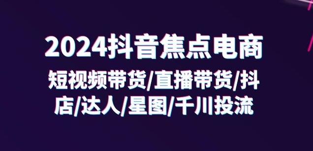 2024抖音焦点电商：短视频带货/直播带货/抖店/达人/星图/千川投流/32节课-搞个副业