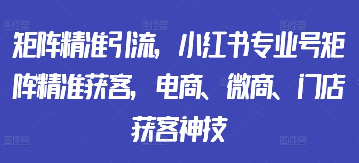 矩阵精准引流，小红书专业号矩阵精准获客，电商、微商、门店获客神技-搞个副业