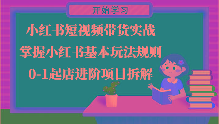 小红书短视频带货实战-掌握小红书基本玩法规则，0-1起店进阶项目拆解-搞个副业