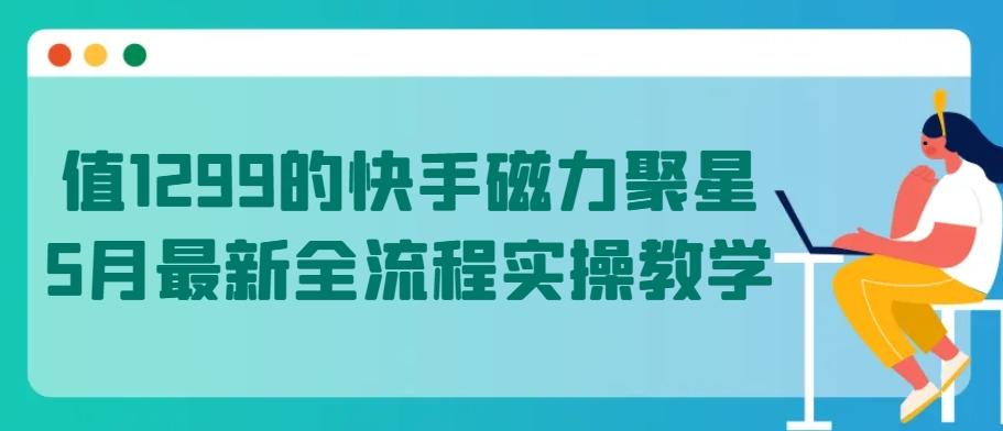 值1299的快手磁力聚星5月最新全流程实操教学【揭秘】-搞个副业