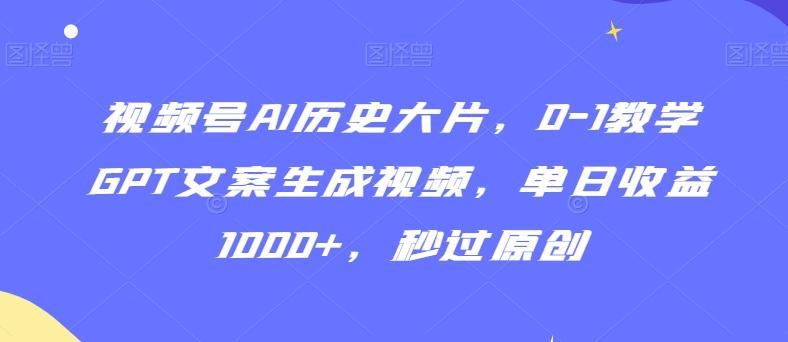 视频号AI历史大片，0-1教学GPT文案生成视频，单日收益1000+，秒过原创【揭秘】-搞个副业