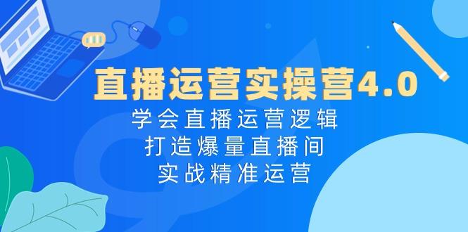 直播运营实操营4.0：学会直播运营逻辑，打造爆量直播间，实战精准运营-搞个副业
