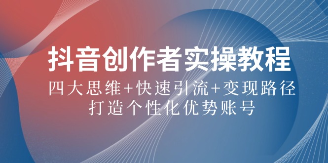 抖音创作者实操教程：四大思维+快速引流+变现路径，打造个性化优势账号-搞个副业