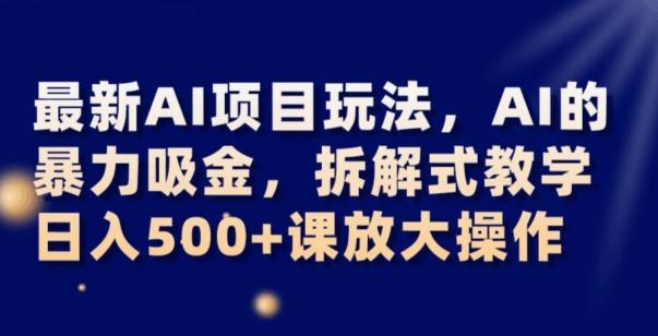 最新AI项目玩法，AI的暴力吸金，拆解式教学，日入500+可放大操作【揭秘】-搞个副业