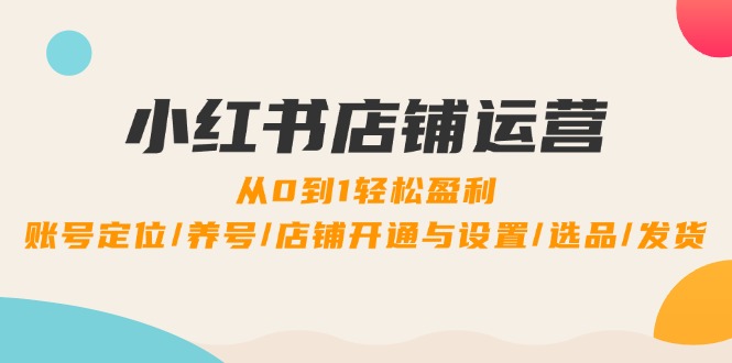 小红书店铺运营：0到1轻松盈利，账号定位/养号/店铺开通与设置/选品/发货-搞个副业